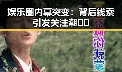 娱乐圈内幕突变：背后线索引发关注潮 🎬🔍