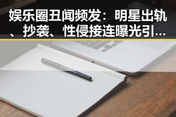 娱乐圈丑闻频发：明星出轨、抄袭、性侵接连曝光引发热议