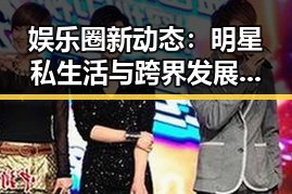 娱乐圈新动态：明星私生活与跨界发展引发热议