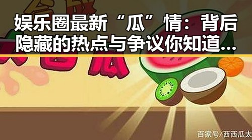 娱乐圈最新“瓜”情：背后隐藏的热点与争议你知道了吗？🤔