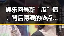 娱乐圈最新“瓜”情：背后隐藏的热点与争议你知道了吗？🤔