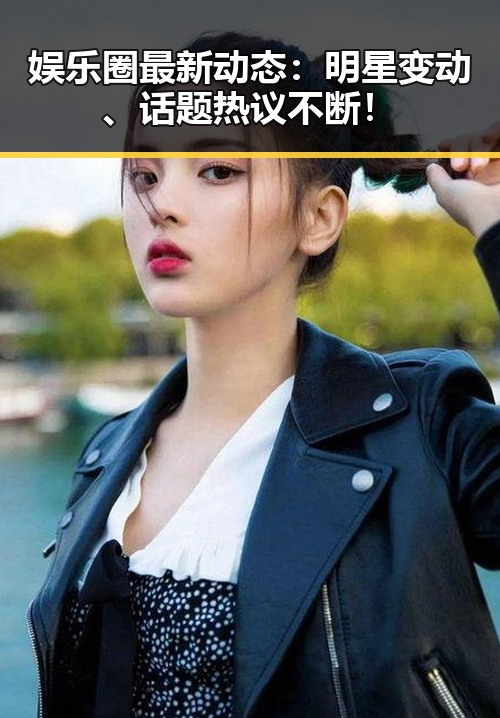 娱乐圈最新动态：明星变动、话题热议不断！