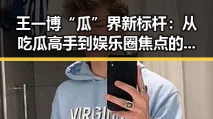 王一博“瓜”界新标杆：从吃瓜高手到娱乐圈焦点的双重魅力