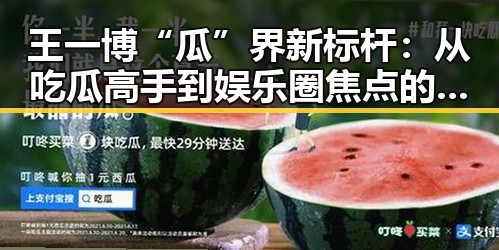 王一博“瓜”界新标杆：从吃瓜高手到娱乐圈焦点的双重魅力