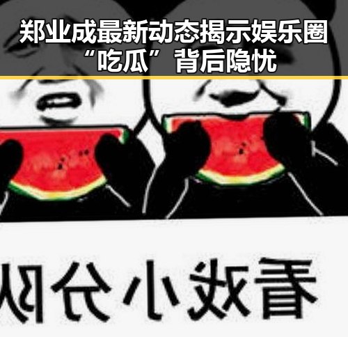 郑业成最新动态揭示娱乐圈“吃瓜”背后隐忧
